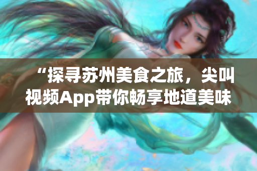 “探尋蘇州美食之旅，尖叫視頻App帶你暢享地道美味”