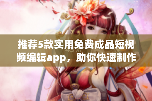 推薦5款實(shí)用免費(fèi)成品短視頻編輯app，助你快速制作精美短視頻！