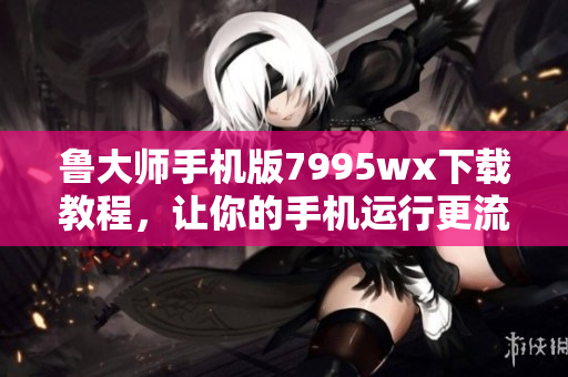 魯大師手機版7995wx下載教程，讓你的手機運行更流暢！