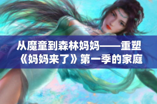 從魔童到森林媽媽——重塑《媽媽來(lái)了》第一季的家庭情感側(cè)寫(1)