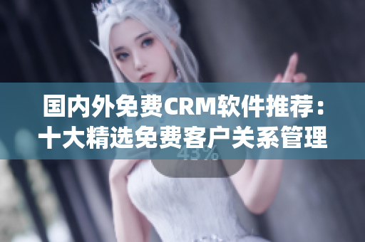 國(guó)內(nèi)外免費(fèi)CRM軟件推薦：十大精選免費(fèi)客戶關(guān)系管理工具推薦(1)