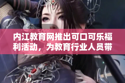 內江教育網推出可口可樂福利活動，為教育行業(yè)人員帶來實惠
