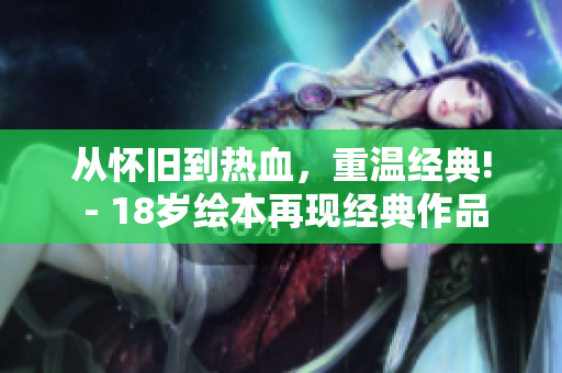 從懷舊到熱血，重溫經(jīng)典! - 18歲繪本再現(xiàn)經(jīng)典作品