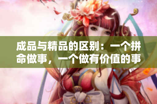 成品與精品的區(qū)別：一個(gè)拼命做事，一個(gè)做有價(jià)值的事