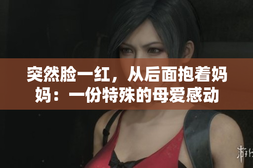 突然臉一紅，從后面抱著媽媽：一份特殊的母愛感動
