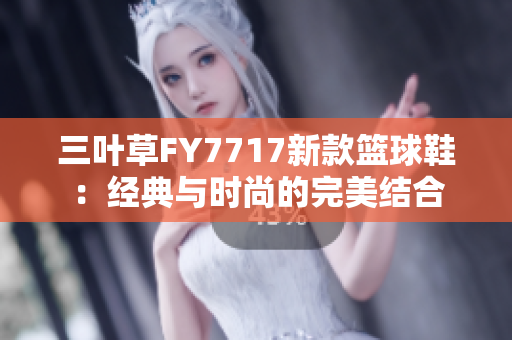 三葉草FY7717新款籃球鞋：經(jīng)典與時尚的完美結合