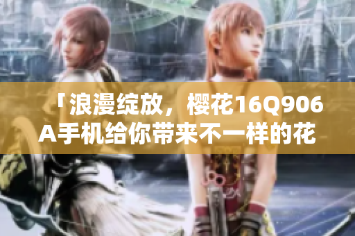 「浪漫綻放，櫻花16Q906A手機給你帶來不一樣的花樣」