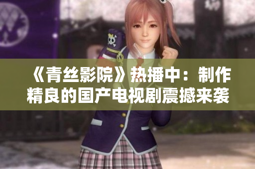 《青絲影院》熱播中：制作精良的國產(chǎn)電視劇震撼來襲！