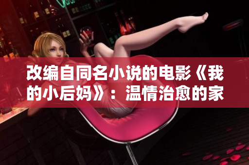 改編自同名小說(shuō)的電影《我的小后媽》：溫情治愈的家庭成長(zhǎng)故事