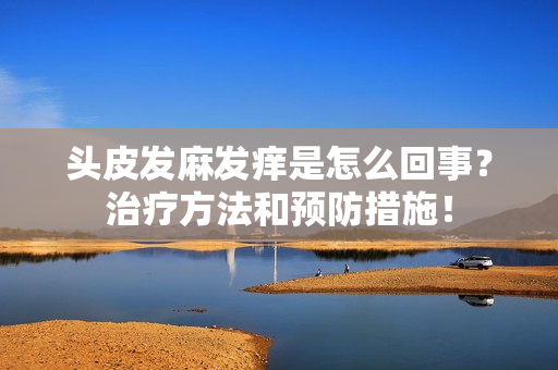 頭皮發(fā)麻發(fā)癢是怎么回事？治療方法和預防措施！