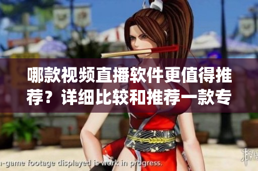 哪款視頻直播軟件更值得推薦？詳細(xì)比較和推薦一款專業(yè)直播軟件(1)