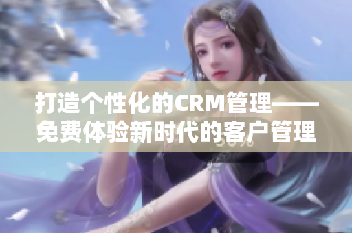 打造個(gè)性化的CRM管理——免費(fèi)體驗(yàn)新時(shí)代的客戶管理工具