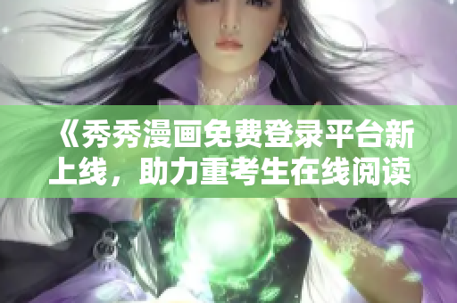 《秀秀漫畫免費(fèi)登錄平臺(tái)新上線，助力重考生在線閱讀動(dòng)漫》