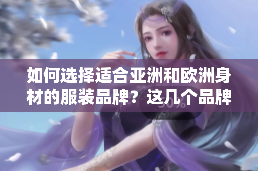 如何選擇適合亞洲和歐洲身材的服裝品牌？這幾個(gè)品牌值得關(guān)注！