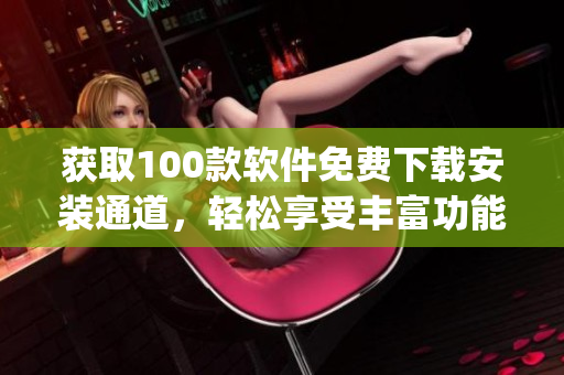 獲取100款軟件免費下載安裝通道，輕松享受豐富功能！(1)