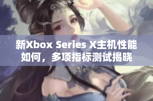 新Xbox Series X主機性能如何，多項指標測試揭曉