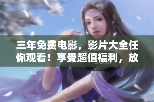 三年免費電影，影片大全任你觀看！享受超值福利，放飛你的電影夢！