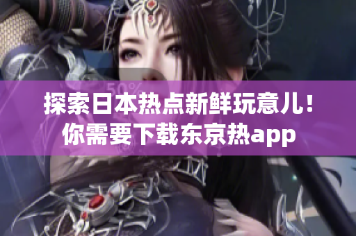 探索日本熱點新鮮玩意兒！你需要下載東京熱app
