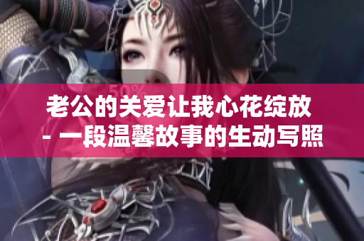 老公的關愛讓我心花綻放 - 一段溫馨故事的生動寫照
