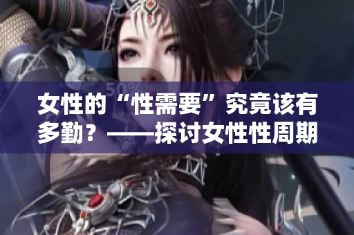 女性的“性需要”究竟該有多勤？——探討女性性周期及其成因