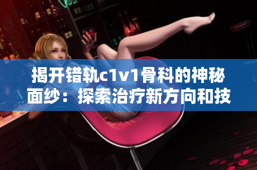 揭開錯軌c1v1骨科的神秘面紗：探索治療新方向和技術