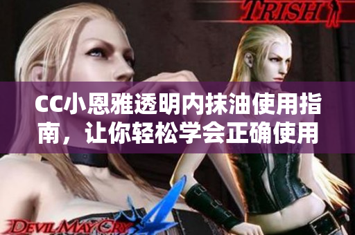 CC小恩雅透明內抹油使用指南，讓你輕松學會正確使用技巧
