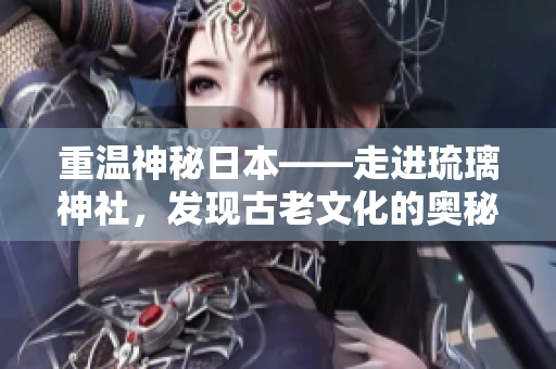 重溫神秘日本——走進琉璃神社，發(fā)現(xiàn)古老文化的奧秘