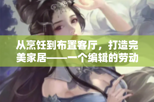 從烹飪到布置客廳，打造完美家居——一個(gè)編輯的勞動(dòng)日記