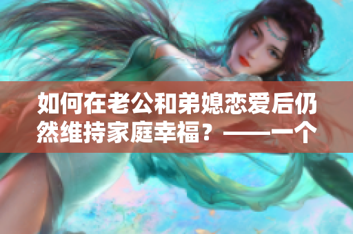 如何在老公和弟媳戀愛后仍然維持家庭幸福？——一個編輯的思考