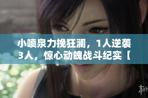 小噴泉力挽狂瀾，1人逆襲3人，驚心動(dòng)魄戰(zhàn)斗紀(jì)實(shí)【筆趣閣】