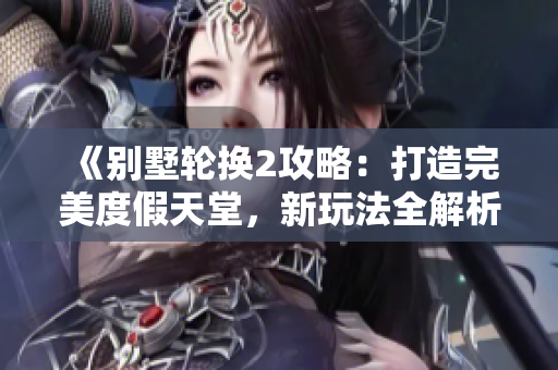《別墅輪換2攻略：打造完美度假天堂，新玩法全解析》