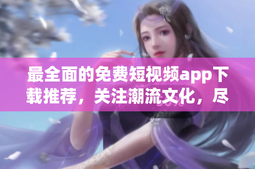 最全面的免費短視頻app下載推薦，關(guān)注潮流文化，盡享視頻欣賞！