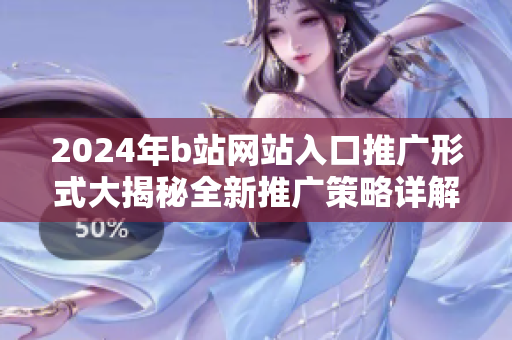 2024年b站網站入口推廣形式大揭秘全新推廣策略詳解