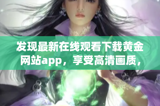 發(fā)現(xiàn)最新在線觀看下載黃金網(wǎng)站app，享受高清畫質(zhì)，追劇不錯過。(1)