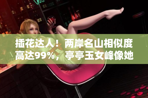 插花達(dá)人！兩岸名山相似度高達(dá)99%，亭亭玉女峰像她誰不服