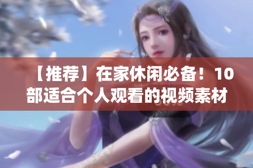 【推薦】在家休閑必備！10部適合個人觀看的視頻素材 Top10