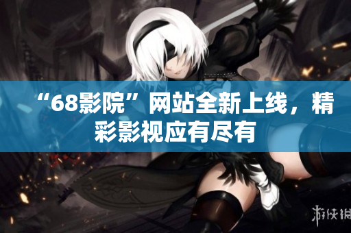 “68影院”網(wǎng)站全新上線，精彩影視應(yīng)有盡有