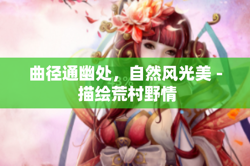 曲徑通幽處，自然風(fēng)光美 - 描繪荒村野情
