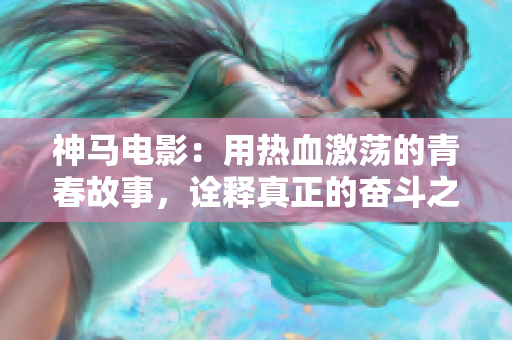 神馬電影：用熱血激蕩的青春故事，詮釋真正的奮斗之路