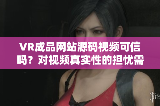 VR成品網(wǎng)站源碼視頻可信嗎？對視頻真實性的擔憂需關注
