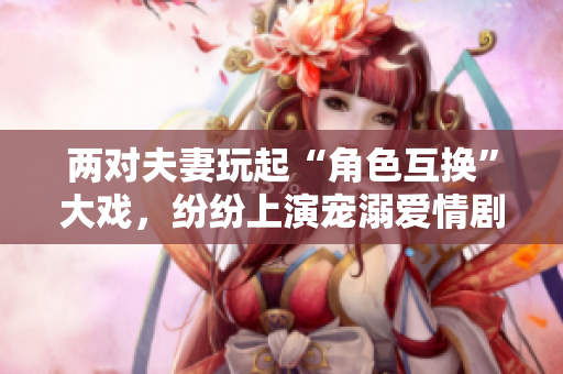 兩對夫妻玩起“角色互換”大戲，紛紛上演寵溺愛情劇情，笑翻觀眾的電視劇臺(tái)詞！