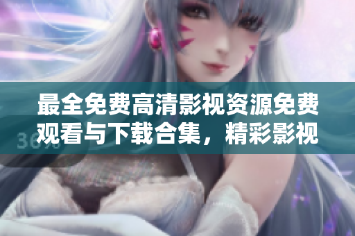 最全免費(fèi)高清影視資源免費(fèi)觀看與下載合集，精彩影視盡收眼底