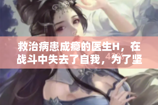救治病患成癮的醫(yī)生H，在戰(zhàn)斗中失去了自我，為了堅守信念的故事