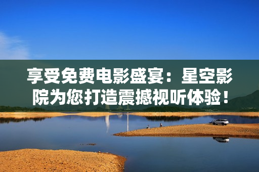 享受免費(fèi)電影盛宴：星空影院為您打造震撼視聽體驗(yàn)！