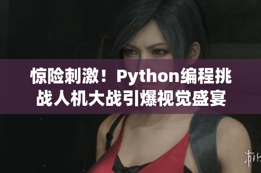 驚險刺激！Python編程挑戰(zhàn)人機大戰(zhàn)引爆視覺盛宴