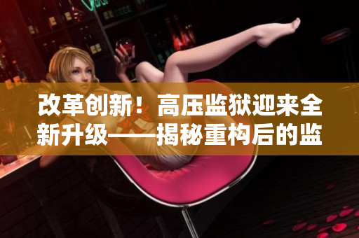 改革創(chuàng)新！高壓監(jiān)獄迎來全新升級——揭秘重構后的監(jiān)獄管理方式