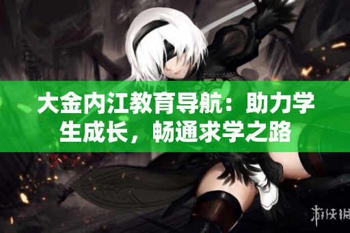 大金內(nèi)江教育導航：助力學生成長，暢通求學之路