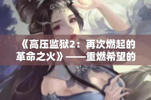 《高壓監(jiān)獄2：再次燃起的革命之火》——重燃希望的故事！