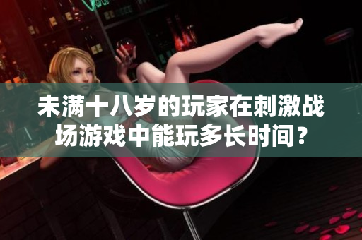 未滿十八歲的玩家在刺激戰(zhàn)場游戲中能玩多長時間？