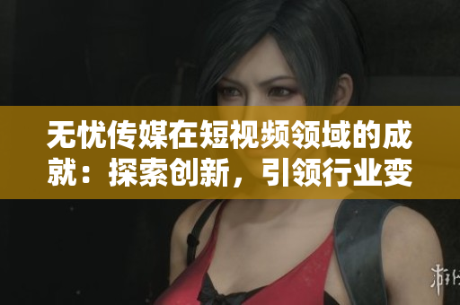 無憂傳媒在短視頻領(lǐng)域的成就：探索創(chuàng)新，引領(lǐng)行業(yè)變革